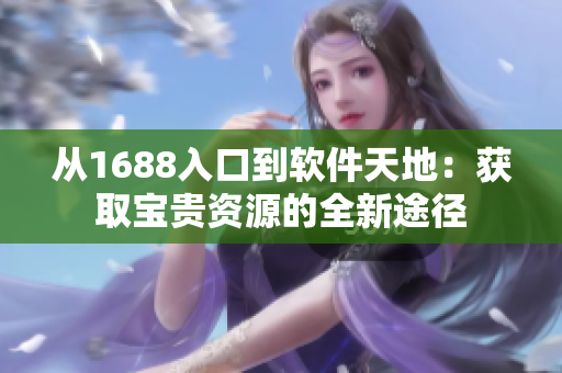 從1688入口到軟件天地：獲取寶貴資源的全新途徑