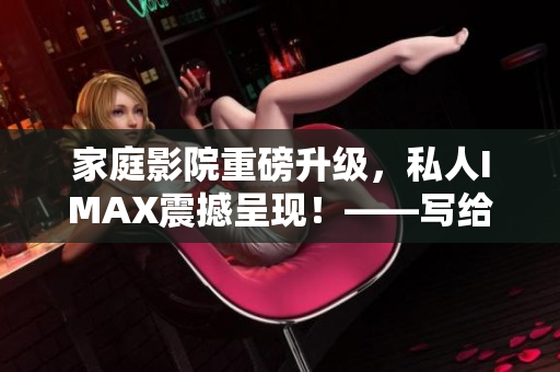 家庭影院重磅升級，私人IMAX震撼呈現(xiàn)！——寫給軟件愛好者的報道