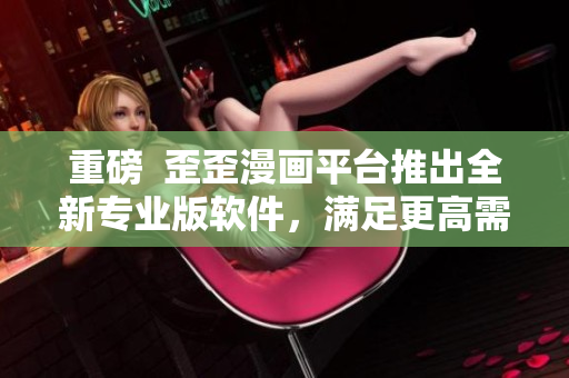 重磅  歪歪漫畫平臺推出全新專業(yè)版軟件，滿足更高需求
