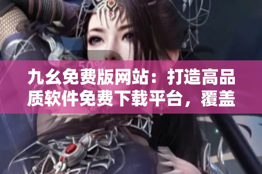 九幺免費(fèi)版網(wǎng)站：打造高品質(zhì)軟件免費(fèi)下載平臺(tái)，覆蓋各行各業(yè)