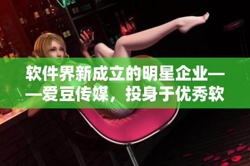 軟件界新成立的明星企業(yè)——愛(ài)豆傳媒，投身于優(yōu)秀軟件創(chuàng)作與傳播