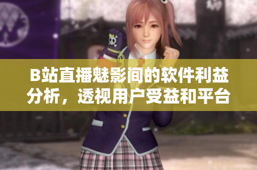 B站直播魅影間的軟件利益分析，透視用戶受益和平臺發(fā)展，非常值得一看！
