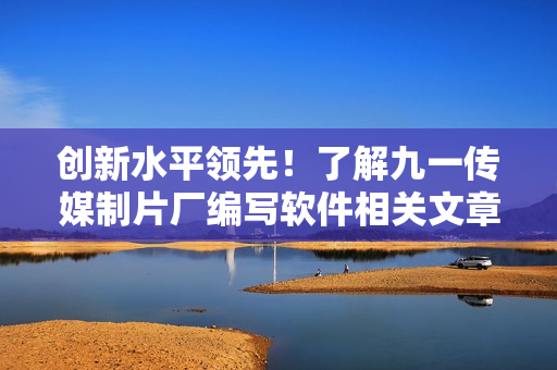 創(chuàng)新水平領(lǐng)先！了解九一傳媒制片廠編寫軟件相關(guān)文章的技藝