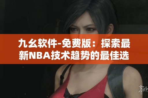 九幺軟件-免費(fèi)版：探索最新NBA技術(shù)趨勢的最佳選擇