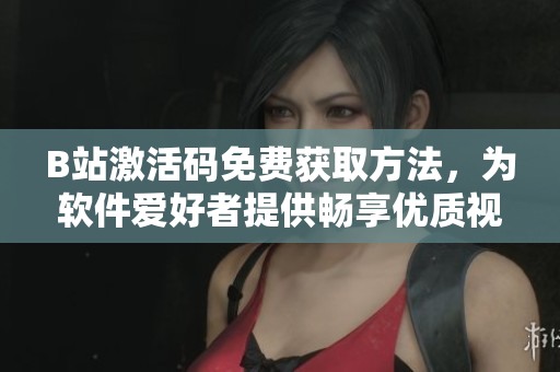 B站激活碼免費獲取方法，為軟件愛好者提供暢享優(yōu)質(zhì)視頻體驗