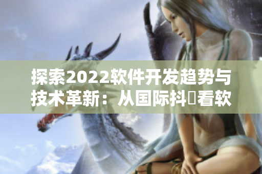 探索2022軟件開發(fā)趨勢(shì)與技術(shù)革新：從國(guó)際抖抈看軟件行業(yè)新發(fā)展