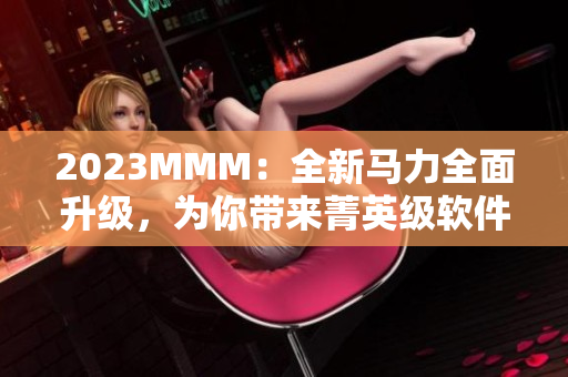 2023MMM：全新馬力全面升級，為你帶來菁英級軟件體驗(yàn)！