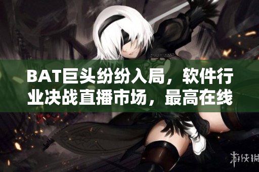 BAT巨頭紛紛入局，軟件行業(yè)決戰(zhàn)直播市場(chǎng)，最高在線200萬(wàn)人創(chuàng)新高！