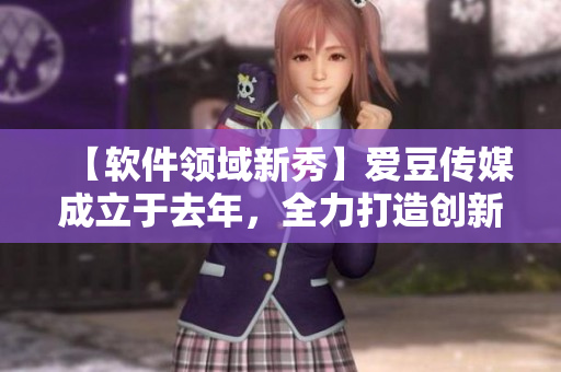 【軟件領(lǐng)域新秀】愛豆傳媒成立于去年，全力打造創(chuàng)新軟件與科技應(yīng)用
