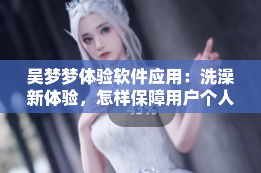 吳夢夢體驗(yàn)軟件應(yīng)用:洗澡新體驗(yàn),怎樣保障用戶個(gè)人隱私? 吳夢夢體驗(yàn)軟件應(yīng)用:洗澡新體驗(yàn),怎樣保障用戶個(gè)人隱私?