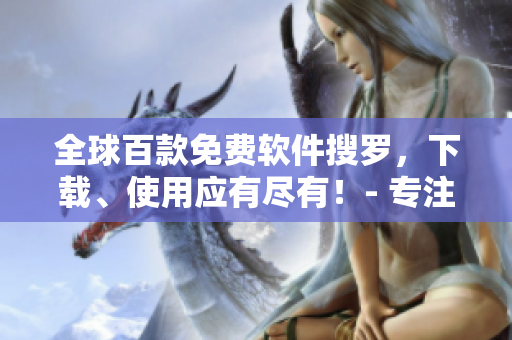 全球百款免費軟件搜羅，下載、使用應有盡有！- 專注編寫與軟件相關文章