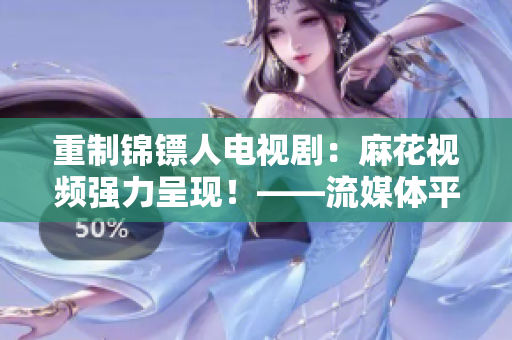重制錦鏢人電視?。郝榛ㄒ曨l強(qiáng)力呈現(xiàn)！——流媒體平臺如何提升用戶觀影體驗(yàn)