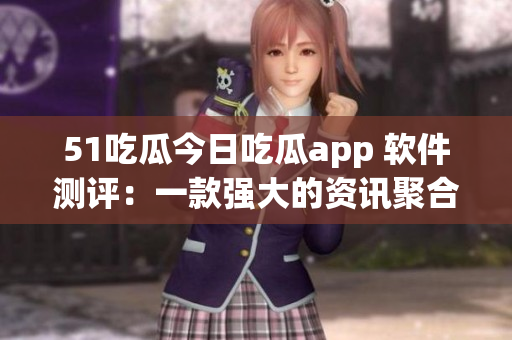 51吃瓜今日吃瓜app 軟件測(cè)評(píng)：一款強(qiáng)大的資訊聚合工具
