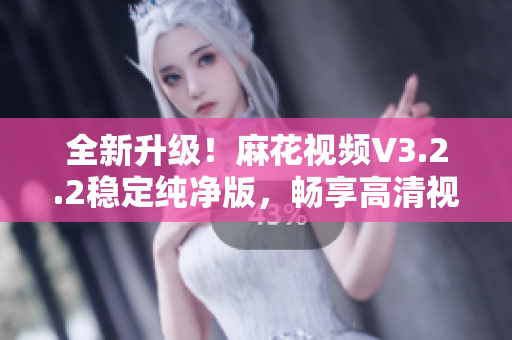 全新升級(jí)！麻花視頻V3.2.2穩(wěn)定純凈版，暢享高清視聽(tīng)！