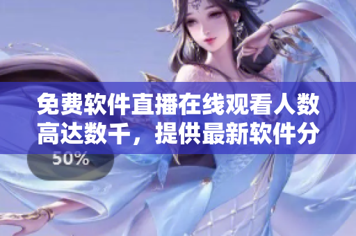 免費軟件直播在線觀看人數(shù)高達數(shù)千，提供最新軟件分享與技術(shù)講解