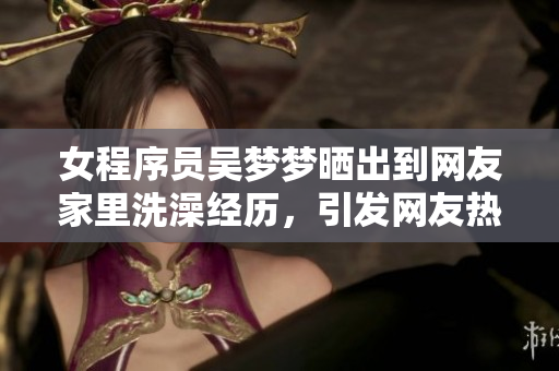 女程序員吳夢夢曬出到網(wǎng)友家里洗澡經(jīng)歷，引發(fā)網(wǎng)友熱議