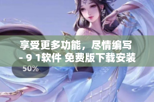 享受更多功能，盡情編寫 - 9 1軟件 免費(fèi)版下載安裝教程