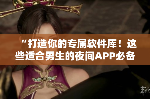 “打造你的專屬軟件庫！這些適合男生的夜間APP必備”