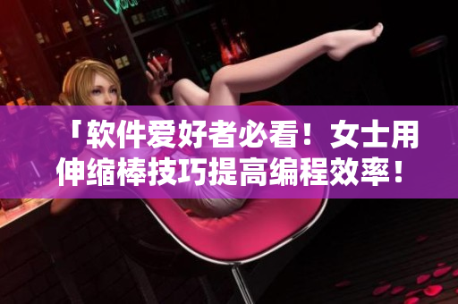 「軟件愛好者必看！女士用伸縮棒技巧提高編程效率！」
