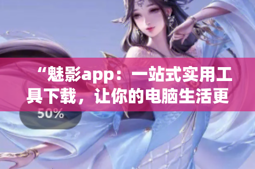 “魅影app：一站式實用工具下載，讓你的電腦生活更精彩！”