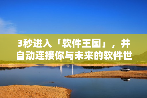 3秒進入「軟件王國」，并自動連接你與未來的軟件世界！