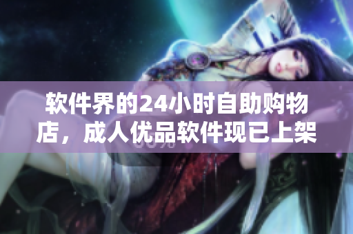 軟件界的24小時自助購物店，成人優(yōu)品軟件現(xiàn)已上架！