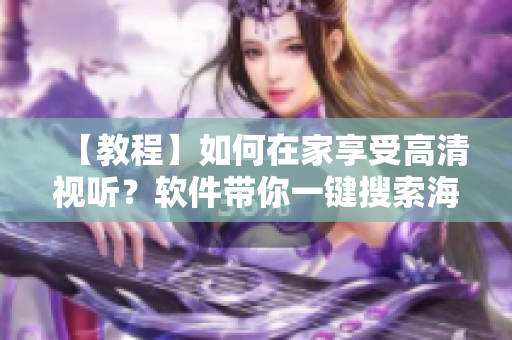 【教程】如何在家享受高清視聽？軟件帶你一鍵搜索海量影視資源