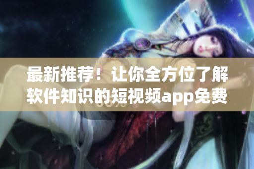 最新推薦！讓你全方位了解軟件知識的短視頻app免費下載！
