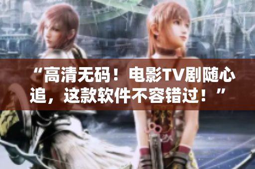 “高清無(wú)碼！電影TV劇隨心追，這款軟件不容錯(cuò)過(guò)！”
