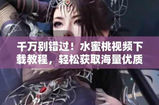 千萬(wàn)別錯(cuò)過(guò)！水蜜桃視頻下載教程，輕松獲取海量?jī)?yōu)質(zhì)影視資源
