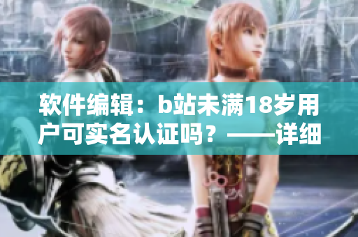 軟件編輯：b站未滿18歲用戶可實名認證嗎？——詳細說明實名認證流程