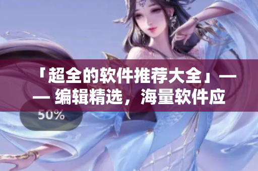「超全的軟件推薦大全」—— 編輯精選，海量軟件應(yīng)有盡有
