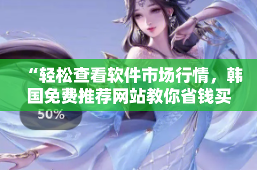“輕松查看軟件市場(chǎng)行情，韓國(guó)免費(fèi)推薦網(wǎng)站教你省錢(qián)買(mǎi)優(yōu)質(zhì)軟件！”