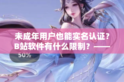 未成年用戶也能實名認證？B站軟件有什么限制？——詳解B站實名認證相關政策