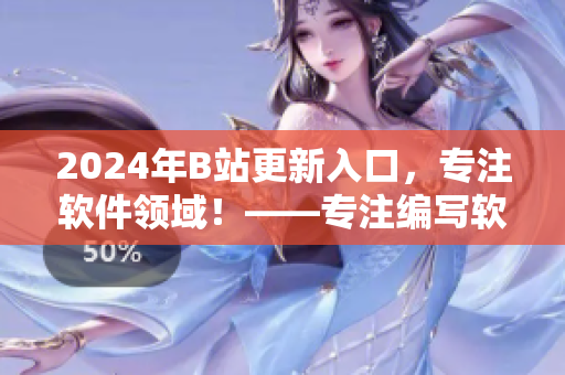 2024年B站更新入口，專注軟件領(lǐng)域！——專注編寫軟件相關(guān)文章的獨(dú)家報道