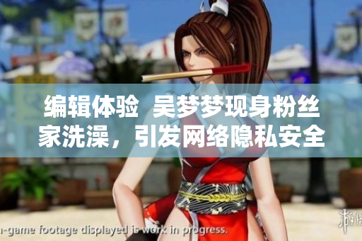 編輯體驗  吳夢夢現(xiàn)身粉絲家洗澡，引發(fā)網(wǎng)絡(luò)隱私安全熱議