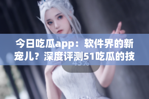 今日吃瓜app：軟件界的新寵兒？深度評測51吃瓜的技術(shù)和用戶體驗