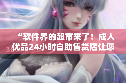 “軟件界的超市來了！成人優(yōu)品24小時自助售貨店讓您愉快購物！”