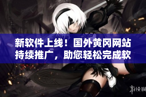 新軟件上線！國外黃岡網(wǎng)站持續(xù)推廣，助您輕松完成軟件開發(fā)！