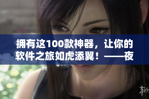 擁有這100款神器，讓你的軟件之旅如虎添翼！——夜間工作必備軟件推薦