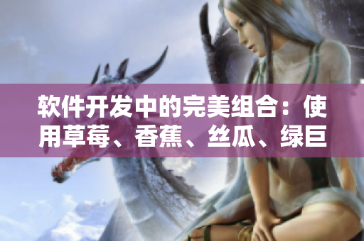 軟件開(kāi)發(fā)中的完美組合：使用草莓、香蕉、絲瓜、綠巨人和秋6工具來(lái)優(yōu)化項(xiàng)目