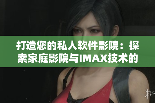 打造您的私人軟件影院：探索家庭影院與IMAX技術(shù)的完美結(jié)合