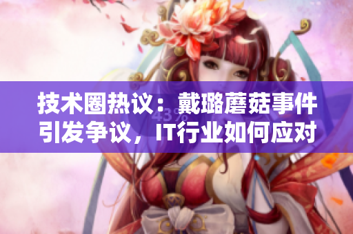 技術(shù)圈熱議：戴璐蘑菇事件引發(fā)爭(zhēng)議，IT行業(yè)如何應(yīng)對(duì)職業(yè)道德挑戰(zhàn)？