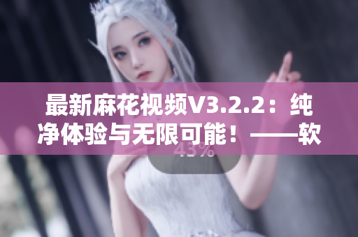 最新麻花視頻V3.2.2:純凈體驗(yàn)與無限可能!——軟件編輯分享 最新麻花視頻V3.2.2:純凈體驗(yàn)與無限可能!——軟件編輯分享