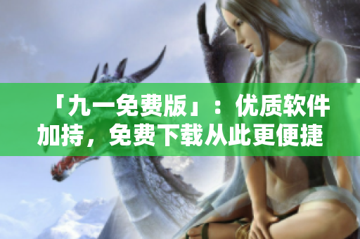 「九一免費(fèi)版」：優(yōu)質(zhì)軟件加持，免費(fèi)下載從此更便捷！