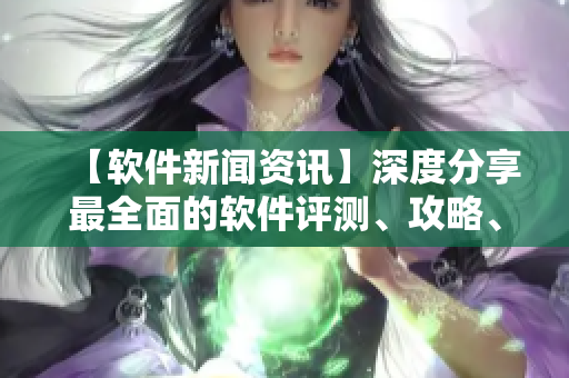 【軟件新聞資訊】深度分享最全面的軟件評(píng)測(cè)、攻略、技巧及最新資訊