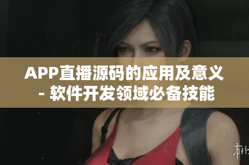 APP直播源碼的應(yīng)用及意義 - 軟件開發(fā)領(lǐng)域必備技能