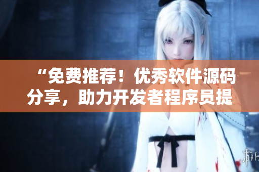 “免費推薦！優(yōu)秀軟件源碼分享，助力開發(fā)者程序員提升編程技能”