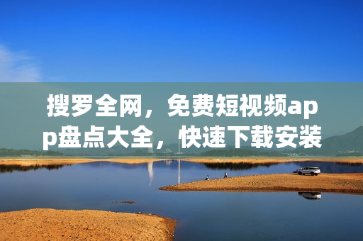 搜羅全網(wǎng)，免費(fèi)短視頻app盤點(diǎn)大全，快速下載安裝，助力軟件愛好者。