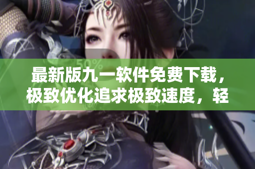 最新版九一軟件免費下載，極致優(yōu)化追求極致速度，輕松滿足多種應(yīng)用需求！